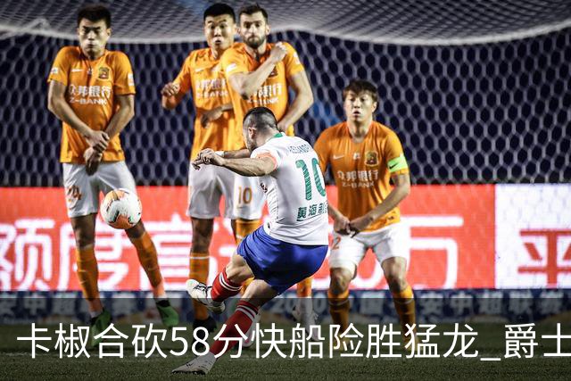 卡椒合砍58分快船险胜猛龙 爵士力克掘金3连胜