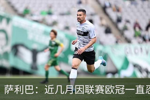 萨利巴：近几月因联赛欧冠一直忍着背伤；上一场补水帮了我们大忙